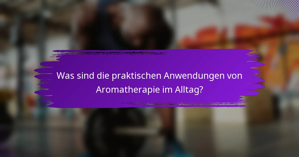 Was sind die praktischen Anwendungen von Aromatherapie im Alltag?