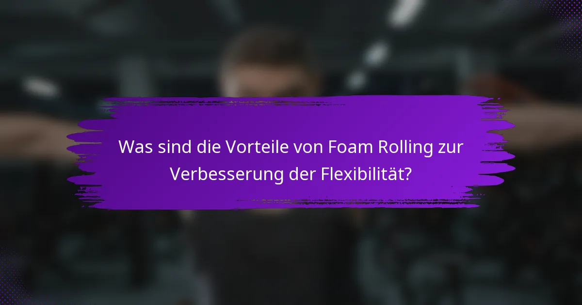 Was sind die Vorteile von Foam Rolling zur Verbesserung der Flexibilität?