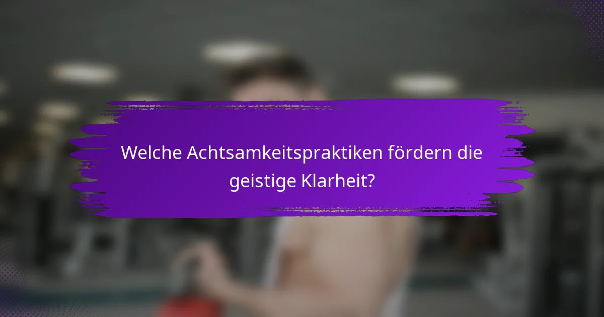 Welche Achtsamkeitspraktiken fördern die geistige Klarheit?