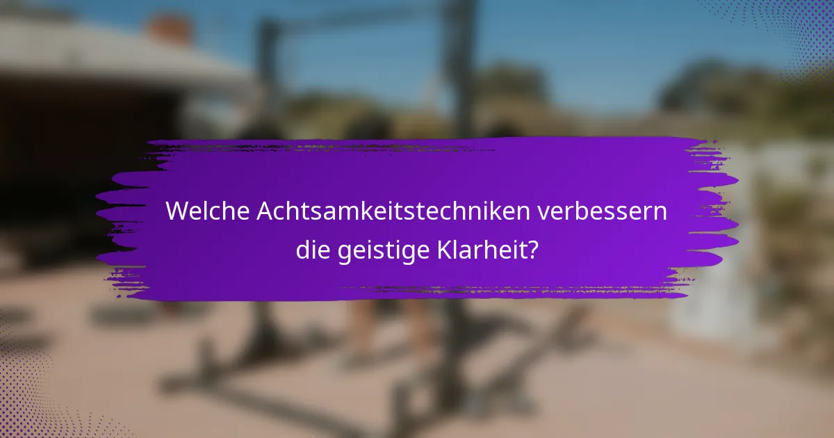 Welche Achtsamkeitstechniken verbessern die geistige Klarheit?