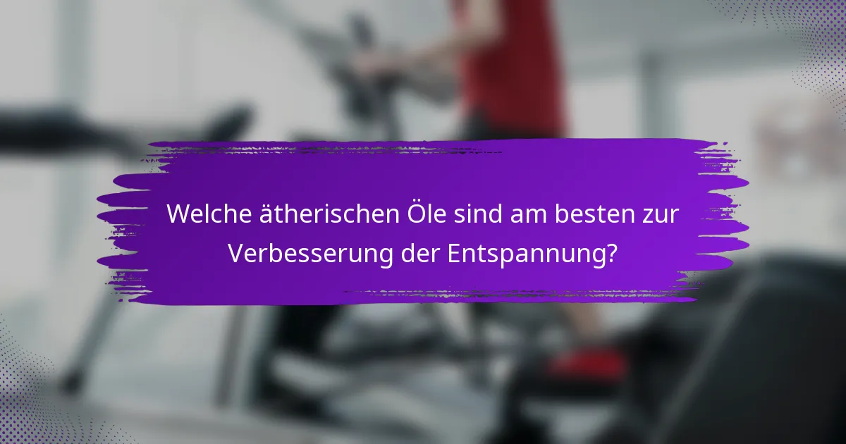 Welche ätherischen Öle sind am besten zur Verbesserung der Entspannung?