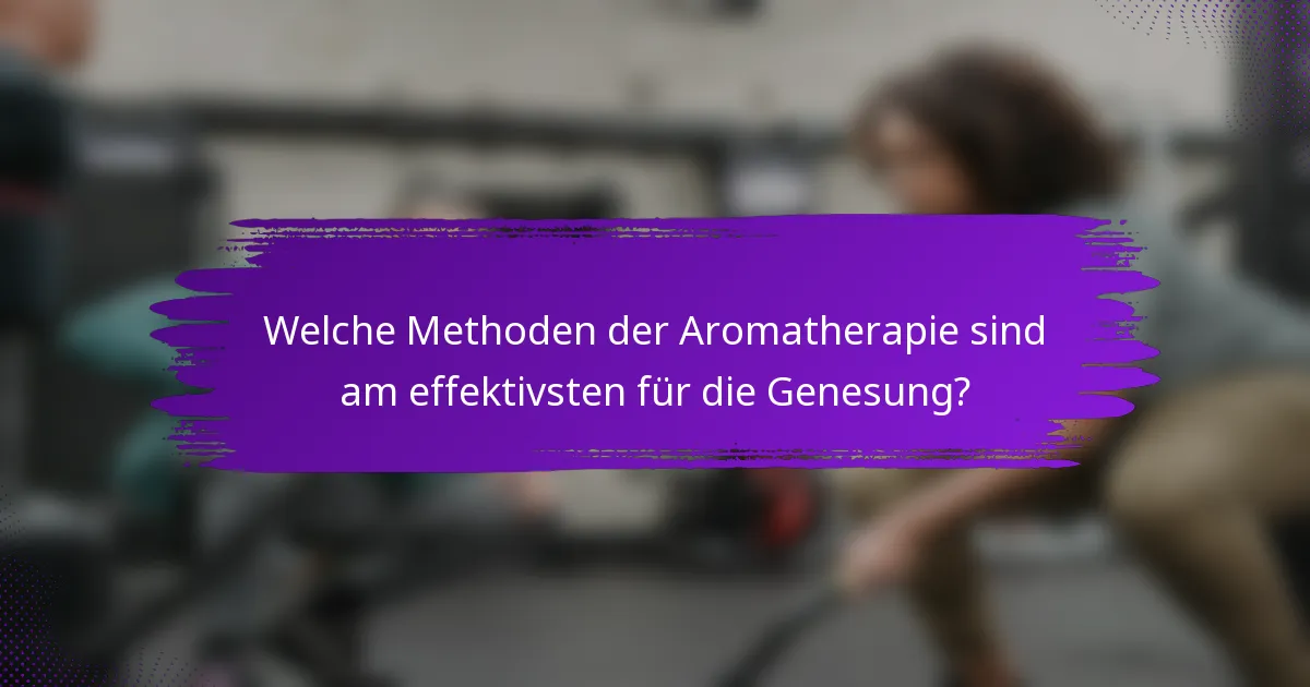 Welche Methoden der Aromatherapie sind am effektivsten für die Genesung?