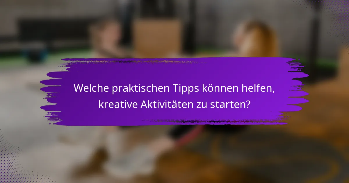 Welche praktischen Tipps können helfen, kreative Aktivitäten zu starten?