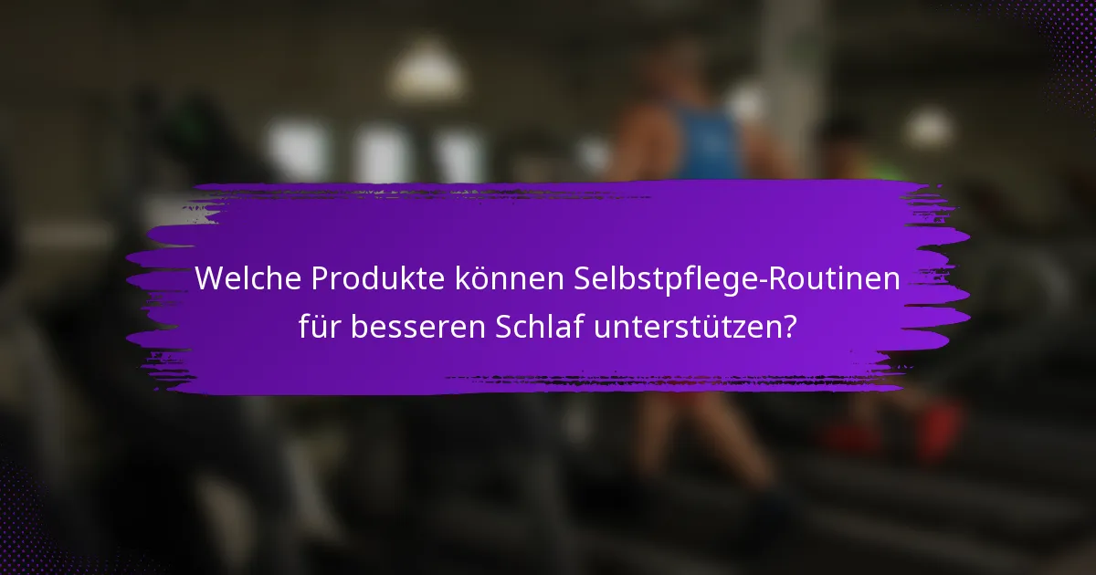 Welche Produkte können Selbstpflege-Routinen für besseren Schlaf unterstützen?