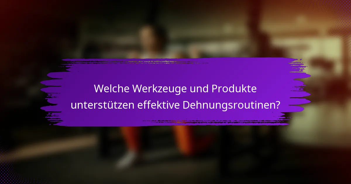Welche Werkzeuge und Produkte unterstützen effektive Dehnungsroutinen?