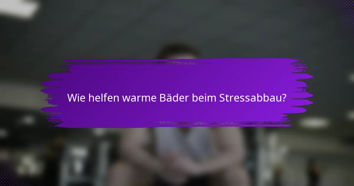 Wie helfen warme Bäder beim Stressabbau?