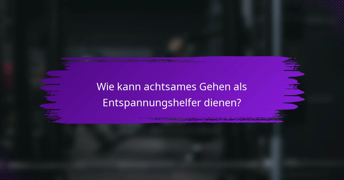 Wie kann achtsames Gehen als Entspannungshelfer dienen?