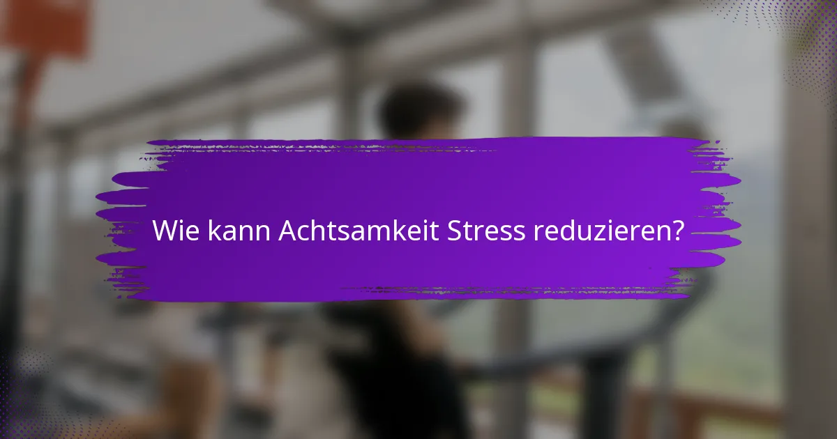 Wie kann Achtsamkeit Stress reduzieren?