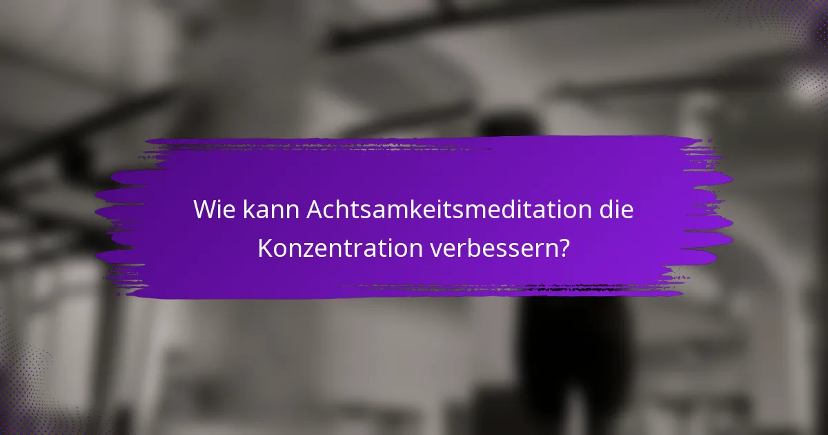 Wie kann Achtsamkeitsmeditation die Konzentration verbessern?