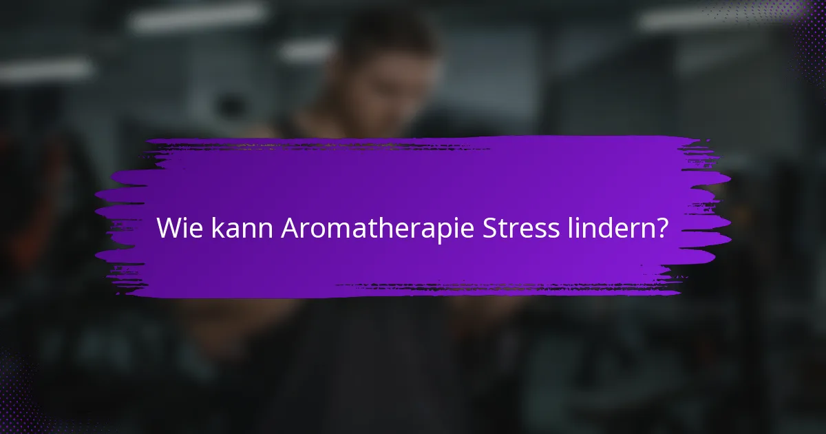 Wie kann Aromatherapie Stress lindern?