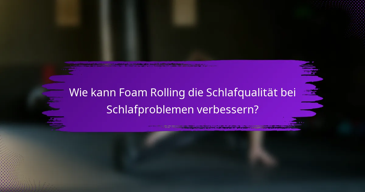 Wie kann Foam Rolling die Schlafqualität bei Schlafproblemen verbessern?