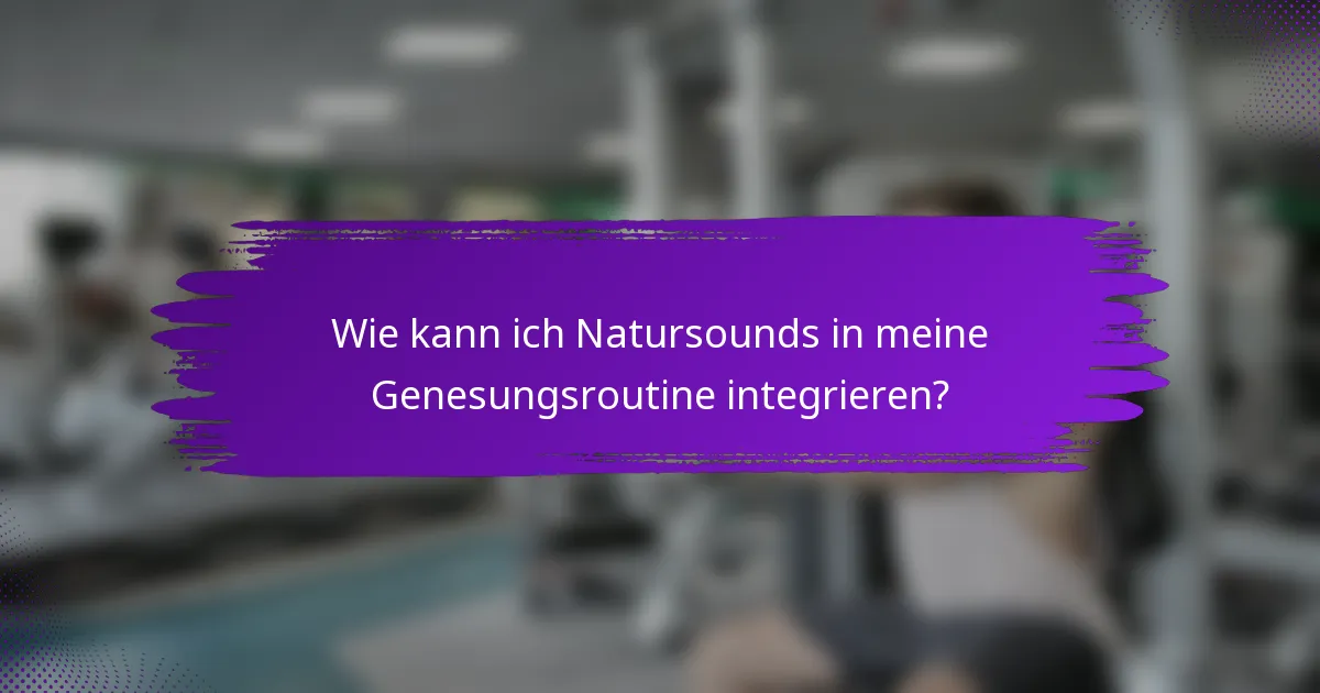 Wie kann ich Natursounds in meine Genesungsroutine integrieren?
