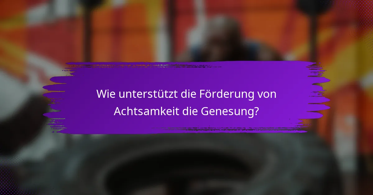 Wie unterstützt die Förderung von Achtsamkeit die Genesung?