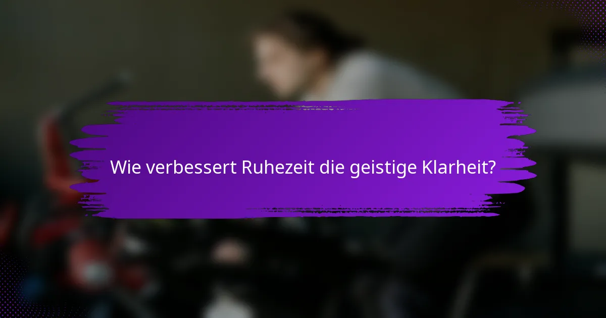 Wie verbessert Ruhezeit die geistige Klarheit?